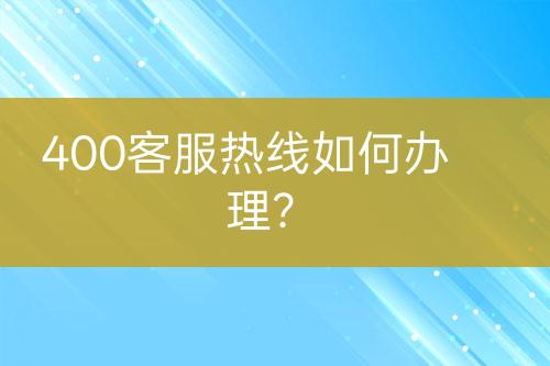 400客服热线如何办理?