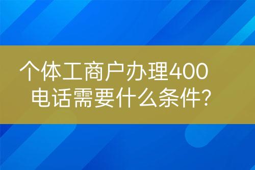 个体工商户办理400电话需要什么条件?