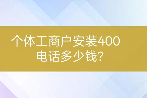 个体工商户安装400电话多少钱?