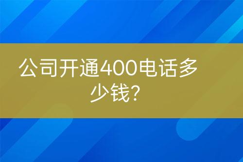 公司开通400电话多少钱?
