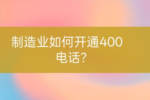 制造业如何开通400电话?