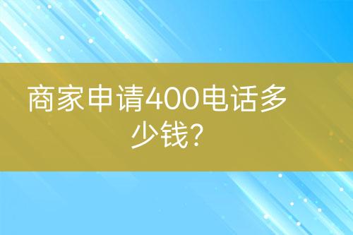 商家申请400电话多少钱?