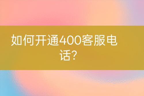 如何开通400客服电话?