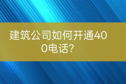 建筑公司如何开通400电话?