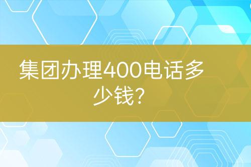 集团办理400电话多少钱?