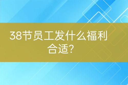 38节员工发什么福利合适？