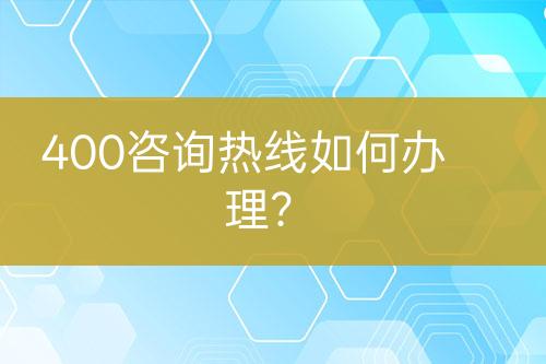 400咨询热线如何办理？