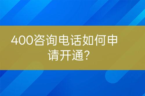 400咨询电话如何申请开通？