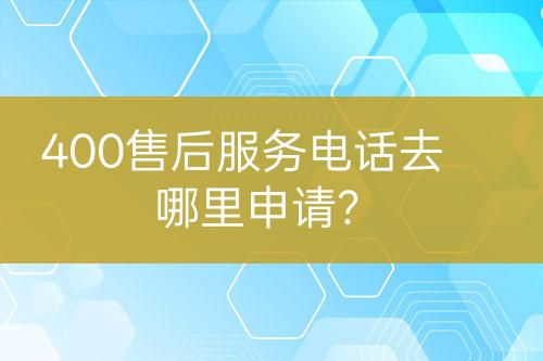 400售后服务电话去哪里申请？