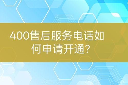 400售后服务电话如何申请开通？