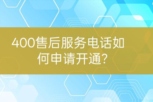 400售后服务电话如何申请开通？