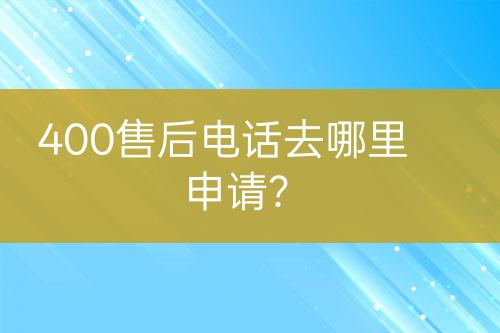 400售后电话去哪里申请？