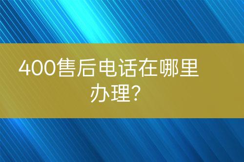 400售后电话在哪里办理？