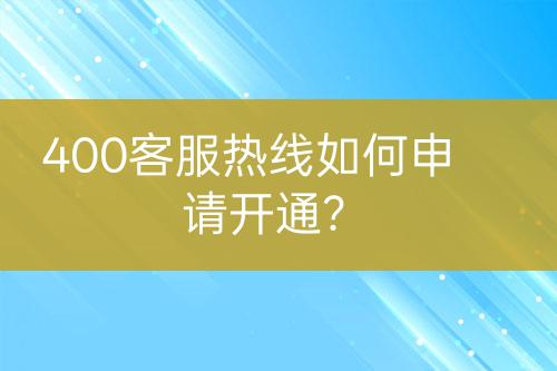 400客服热线如何申请开通？