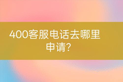 400客服电话去哪里申请？