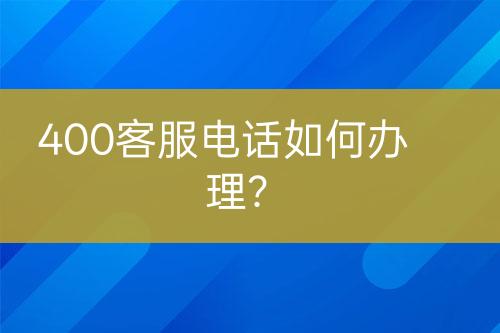 400客服电话如何办理？