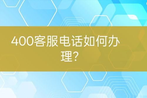 400客服电话如何办理？