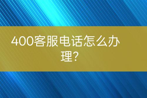 400客服电话怎么办理？