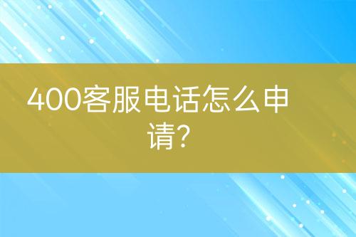 400客服电话怎么申请？