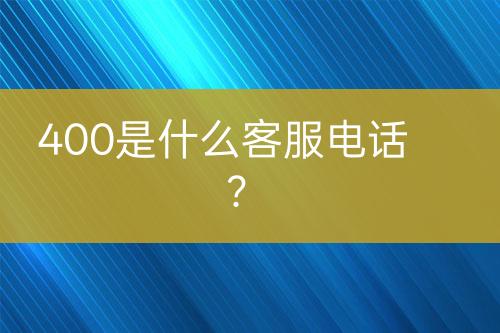 400是什么客服电话？