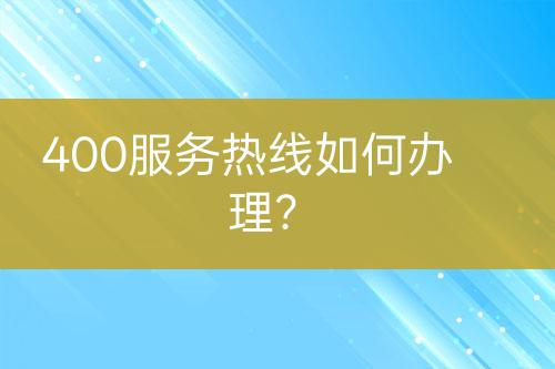 400服务热线如何办理？