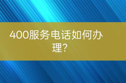 400服务电话如何办理？