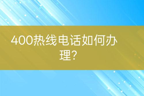 400热线电话如何办理？