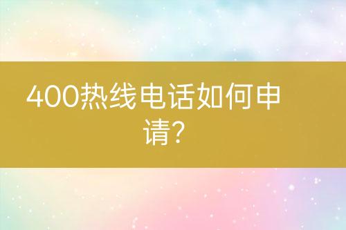 400热线电话如何申请？