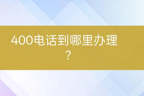 400电话到哪里办理？