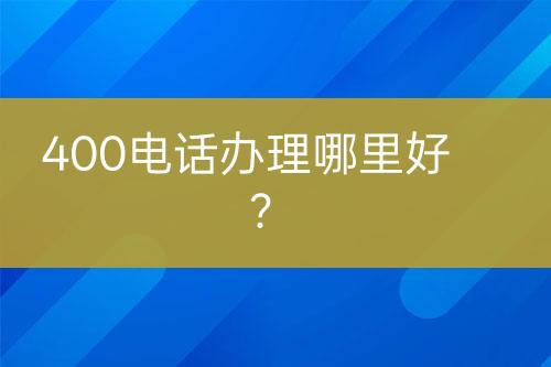 400电话办理哪里好？