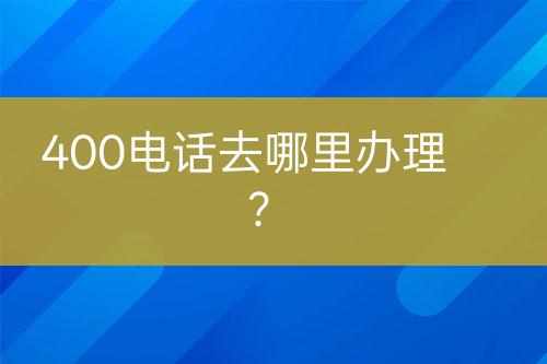 400电话去哪里办理？