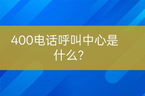 400电话呼叫中心是什么？