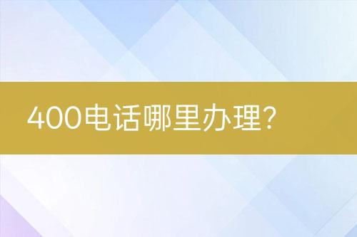 400电话哪里办理？