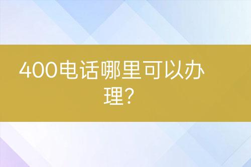 400电话哪里可以办理？