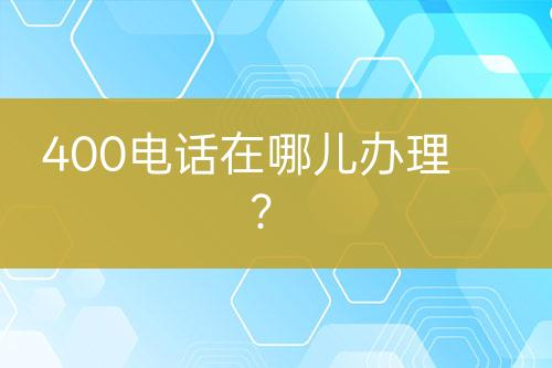 400电话在哪儿办理？