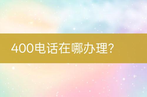 400电话在哪办理？