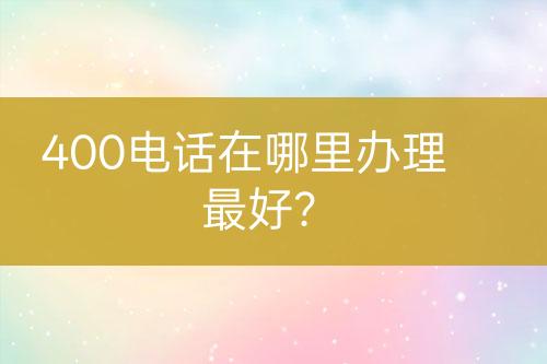 400电话在哪里办理最好？
