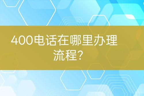 400电话在哪里办理流程？