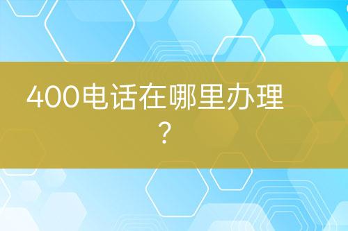 400电话在哪里办理？