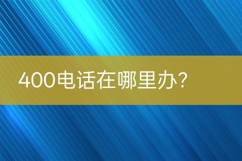 400电话在哪里办？