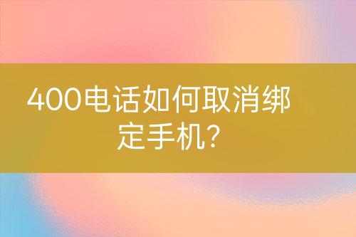 400电话如何取消绑定手机？