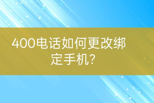 400电话如何更改绑定手机？