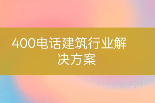 400电话建筑行业解决方案