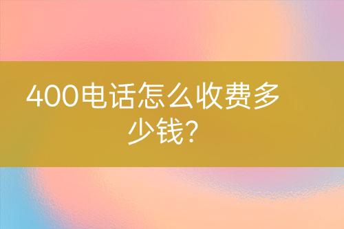 400电话怎么收费多少钱？