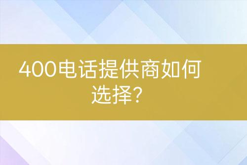 400电话提供商如何选择？