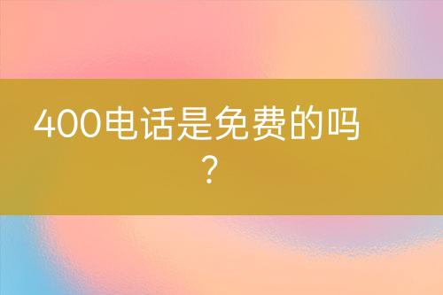 400电话是免费的吗？