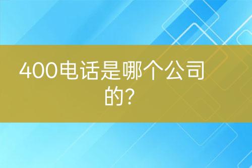 400电话是哪个公司的？