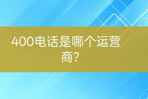 400电话是哪个运营商？