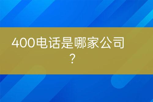 400电话是哪家公司？
