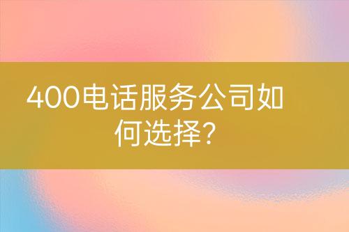 400电话服务公司如何选择？